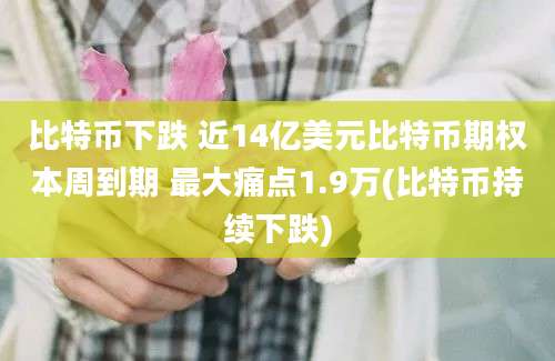 比特币下跌 近14亿美元比特币期权本周到期 最大痛点1.9万(比特币持续下跌)