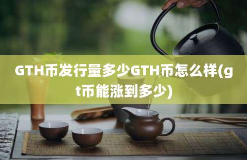 GTH币发行量多少GTH币怎么样(gt币能涨到多少)