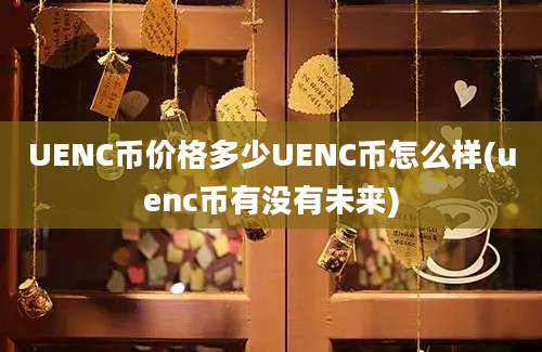 UENC币价格多少UENC币怎么样(uenc币有没有未来)