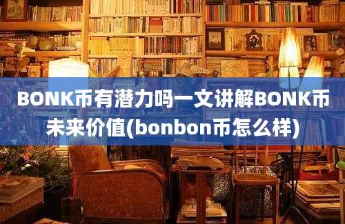 BONK币有潜力吗一文讲解BONK币未来价值(bonbon币怎么样)