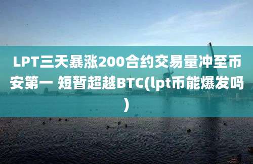 LPT三天暴涨200合约交易量冲至币安第一 短暂超越BTC(lpt币能爆发吗)