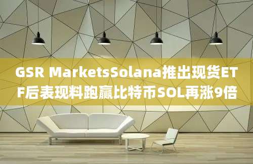 GSR MarketsSolana推出现货ETF后表现料跑赢比特币SOL再涨9倍