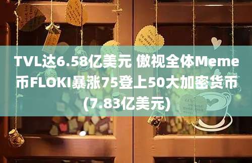 TVL达6.58亿美元 傲视全体Meme币FLOKI暴涨75登上50大加密货币(7.83亿美元)