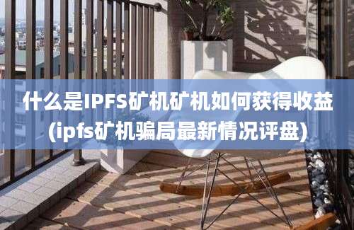 什么是IPFS矿机矿机如何获得收益(ipfs矿机骗局最新情况评盘)