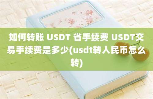 如何转账 USDT 省手续费 USDT交易手续费是多少(usdt转人民币怎么转)