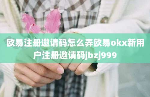 欧易注册邀请码怎么弄欧易okx新用户注册邀请码jbzj999