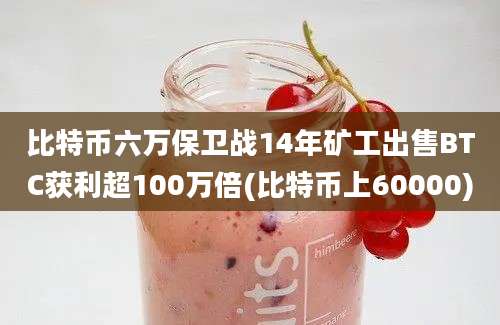 比特币六万保卫战14年矿工出售BTC获利超100万倍(比特币上60000)