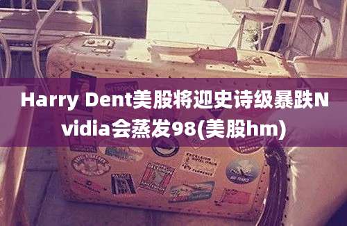 Harry Dent美股将迎史诗级暴跌Nvidia会蒸发98(美股hm)