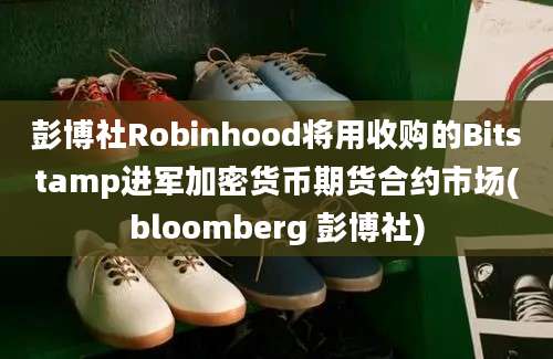 彭博社Robinhood将用收购的Bitstamp进军加密货币期货合约市场(bloomberg 彭博社)