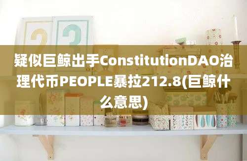 疑似巨鲸出手ConstitutionDAO治理代币PEOPLE暴拉212.8(巨鲸什么意思)