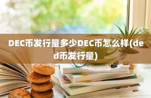 DEC币发行量多少DEC币怎么样(ded币发行量)