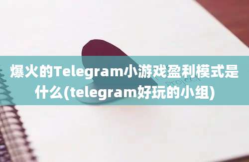 爆火的Telegram小游戏盈利模式是什么(telegram好玩的小组)