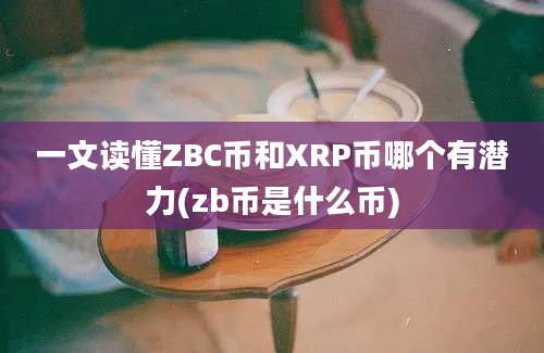 一文读懂ZBC币和XRP币哪个有潜力(zb币是什么币)