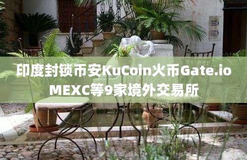 印度封锁币安KuCoin火币Gate.ioMEXC等9家境外交易所