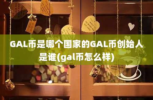 GAL币是哪个国家的GAL币创始人是谁(gal币怎么样)