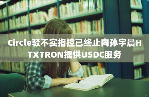 Circle驳不实指控已终止向孙宇晨HTXTRON提供USDC服务