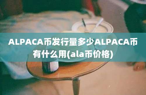 ALPACA币发行量多少ALPACA币有什么用(ala币价格)