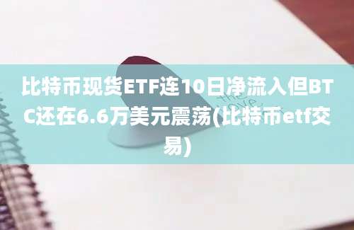 比特币现货ETF连10日净流入但BTC还在6.6万美元震荡(比特币etf交易)