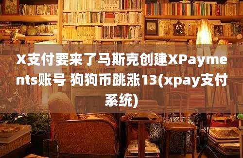 X支付要来了马斯克创建XPayments账号 狗狗币跳涨13(xpay支付系统)