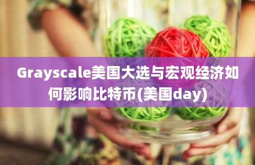 Grayscale美国大选与宏观经济如何影响比特币(美国day)