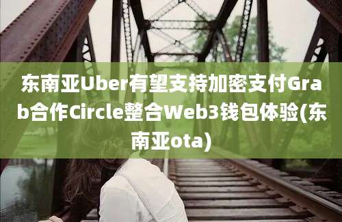 东南亚Uber有望支持加密支付Grab合作Circle整合Web3钱包体验(东南亚ota)