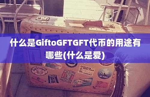 什么是GiftoGFTGFT代币的用途有哪些(什么是爱)