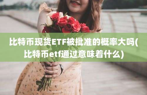 比特币现货ETF被批准的概率大吗(比特币etf通过意味着什么)