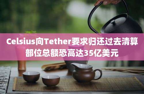 Celsius向Tether要求归还过去清算部位总额恐高达35亿美元