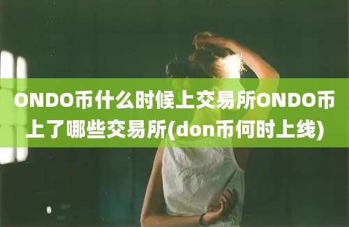 ONDO币什么时候上交易所ONDO币上了哪些交易所(don币何时上线)