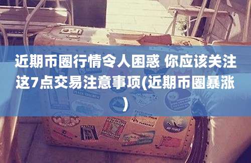 近期币圈行情令人困惑 你应该关注这7点交易注意事项(近期币圈暴涨)