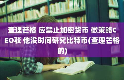 查理芒格 应禁止加密货币 微策略CEO驳 他没时间研究比特币(查理芒格的)