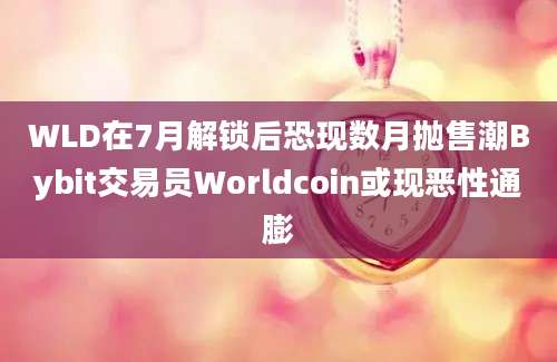 WLD在7月解锁后恐现数月抛售潮Bybit交易员Worldcoin或现恶性通膨