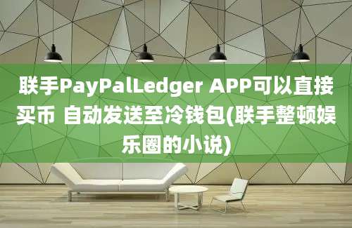 联手PayPalLedger APP可以直接买币 自动发送至冷钱包(联手整顿娱乐圈的小说)