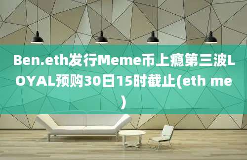 Ben.eth发行Meme币上瘾第三波LOYAL预购30日15时截止(eth me)