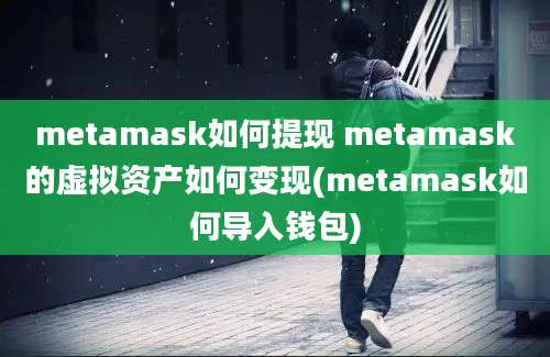 metamask如何提现 metamask的虚拟资产如何变现(metamask如何导入钱包)