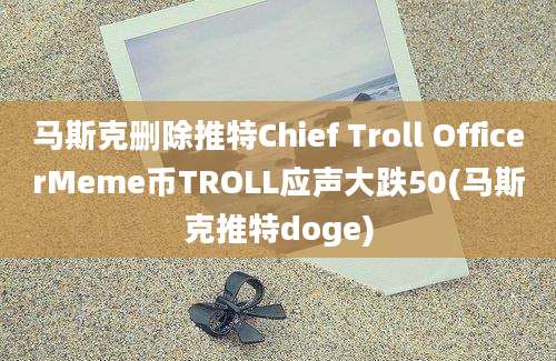 马斯克删除推特Chief Troll OfficerMeme币TROLL应声大跌50(马斯克推特doge)