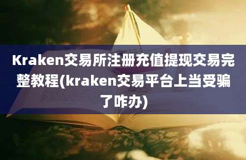 Kraken交易所注册充值提现交易完整教程(kraken交易平台上当受骗了咋办)