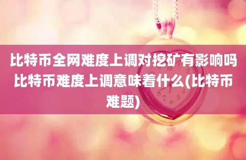 比特币全网难度上调对挖矿有影响吗比特币难度上调意味着什么(比特币难题)