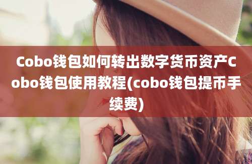 Cobo钱包如何转出数字货币资产Cobo钱包使用教程(cobo钱包提币手续费)