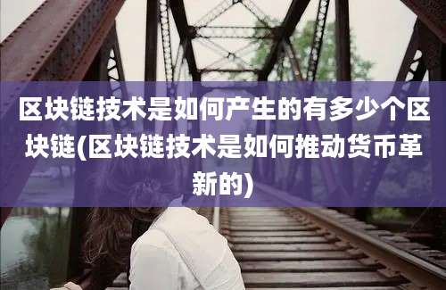 区块链技术是如何产生的有多少个区块链(区块链技术是如何推动货币革新的)