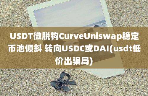 USDT微脱钩CurveUniswap稳定币池倾斜 转向USDC或DAI(usdt低价出骗局)