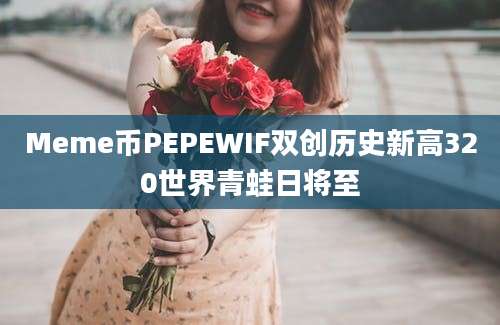 Meme币PEPEWIF双创历史新高320世界青蛙日将至