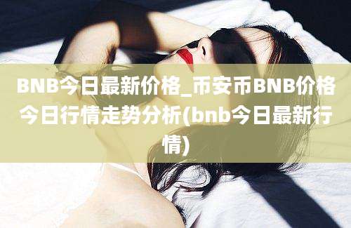 BNB今日最新价格_币安币BNB价格今日行情走势分析(bnb今日最新行情)