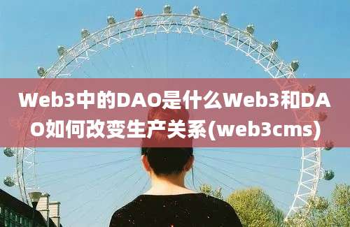 Web3中的DAO是什么Web3和DAO如何改变生产关系(web3cms)