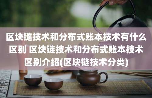 区块链技术和分布式账本技术有什么区别 区块链技术和分布式账本技术区别介绍(区块链技术分类)