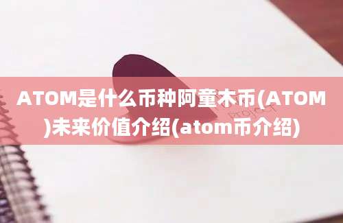 ATOM是什么币种阿童木币(ATOM)未来价值介绍(atom币介绍)