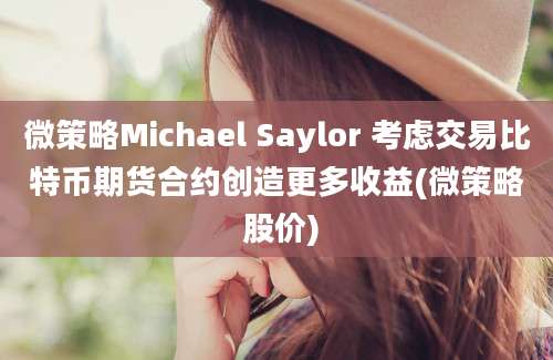 微策略Michael Saylor 考虑交易比特币期货合约创造更多收益(微策略 股价)