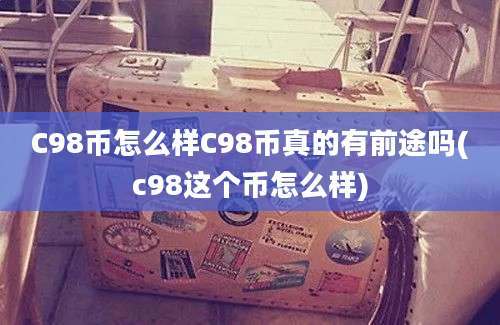 C98币怎么样C98币真的有前途吗(c98这个币怎么样)