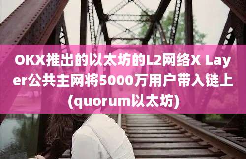 OKX推出的以太坊的L2网络X Layer公共主网将5000万用户带入链上(quorum以太坊)