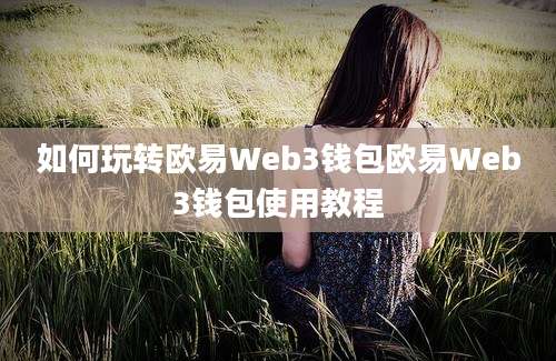 如何玩转欧易Web3钱包欧易Web3钱包使用教程